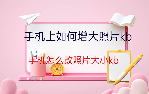 手机上如何增大照片kb 手机怎么改照片大小kb？